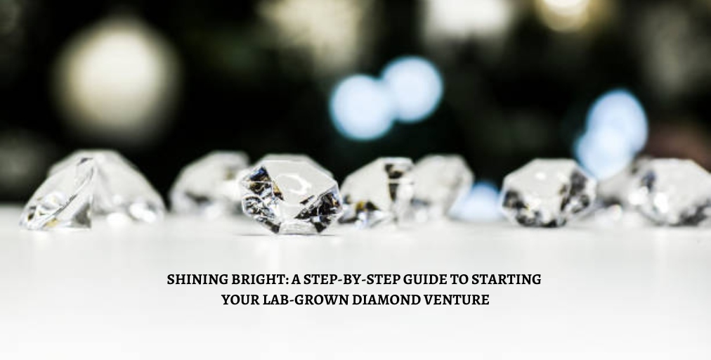 Shining Bright: A Step-by-Step Guide to Starting Your Lab-Grown Diamond Venture